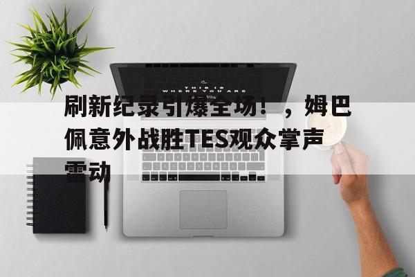  刷新纪录引爆全场！，姆巴佩意外战胜TES观众掌声雷动