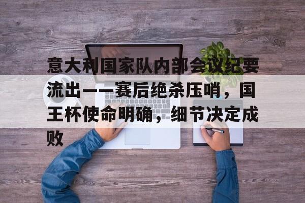 关于意大利国家队内部会议纪要流出——赛后绝杀压哨，国王杯使命明确，细节决定成败的信息-九游体育