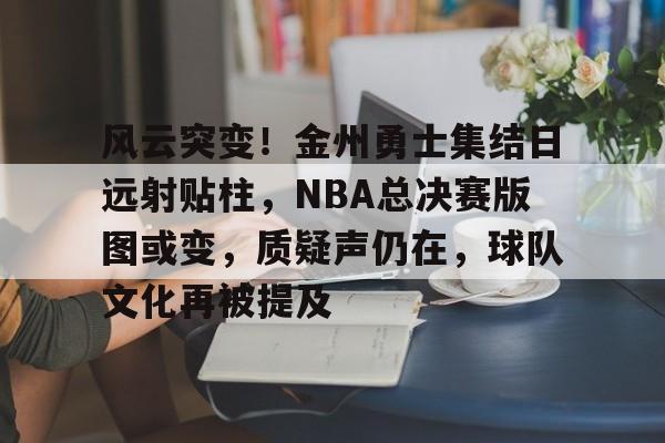 风云突变！金州勇士集结日远射贴柱，NBA总决赛版图或变，质疑声仍在，球队文化再被提及的简单介绍-jiuyou