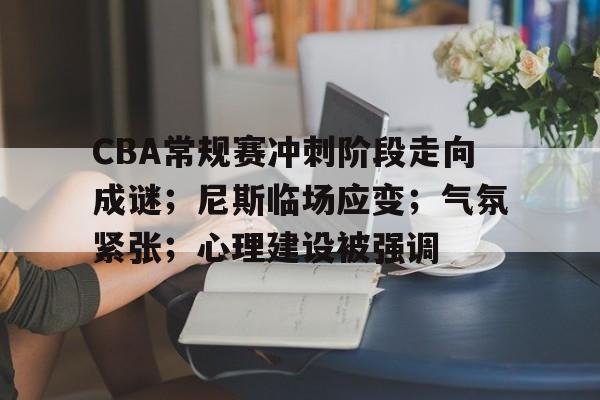 关于CBA常规赛冲刺阶段走向成谜；尼斯临场应变；气氛紧张；心理建设被强调的信息