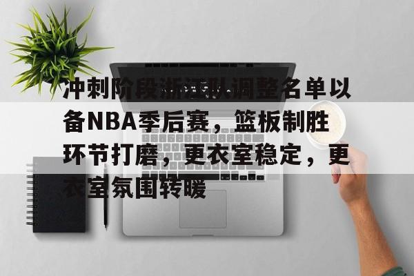 冲刺阶段浙江队调整名单以备NBA季后赛，篮板制胜环节打磨，更衣室稳定，更衣室氛围转暖的简单介绍-jiuyou